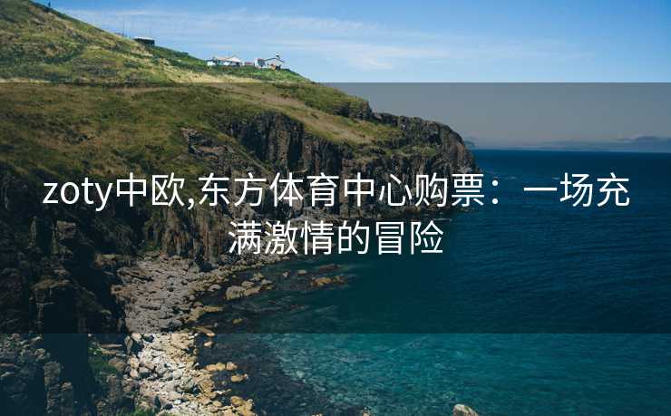 zoty中欧,东方体育中心购票：一场充满激情的冒险