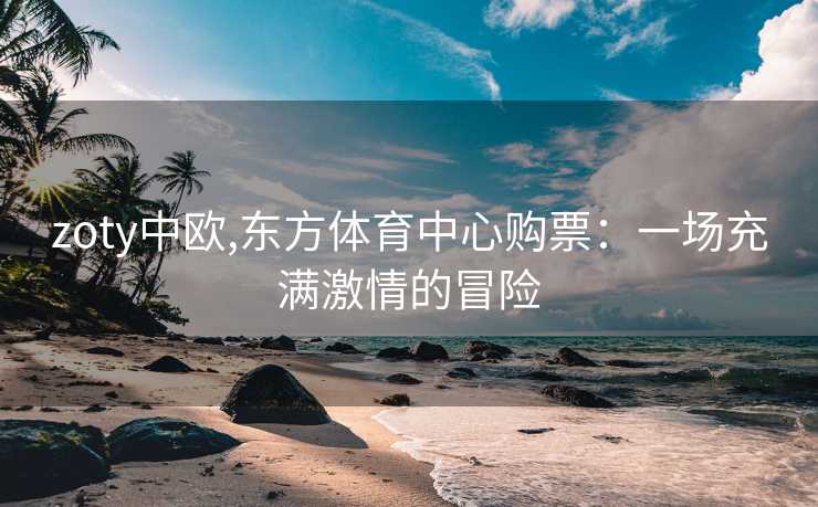 zoty中欧,东方体育中心购票：一场充满激情的冒险