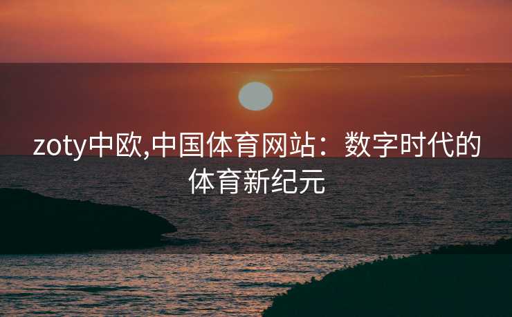 zoty中欧,中国体育网站：数字时代的体育新纪元