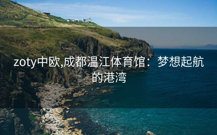 zoty中欧,成都温江体育馆：梦想起航的港湾