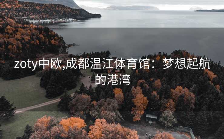 zoty中欧,成都温江体育馆：梦想起航的港湾