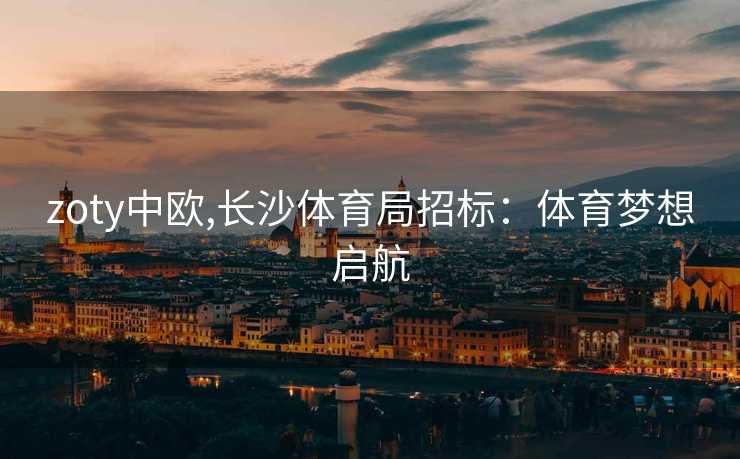 zoty中欧,长沙体育局招标：体育梦想启航