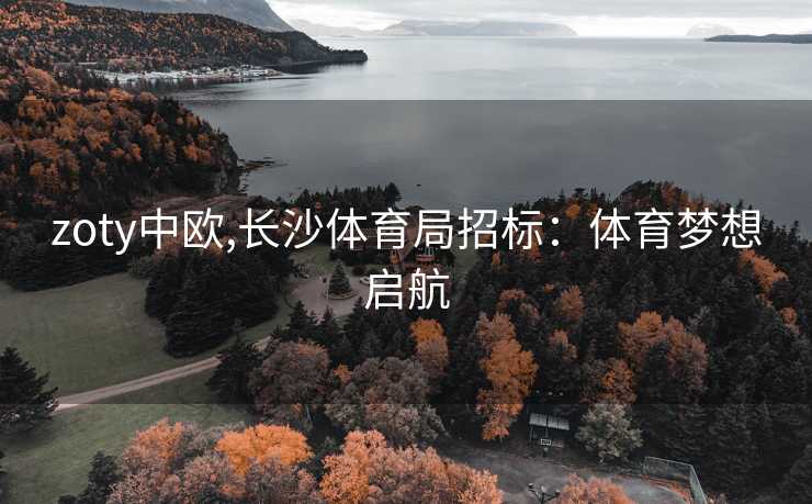 zoty中欧,长沙体育局招标：体育梦想启航