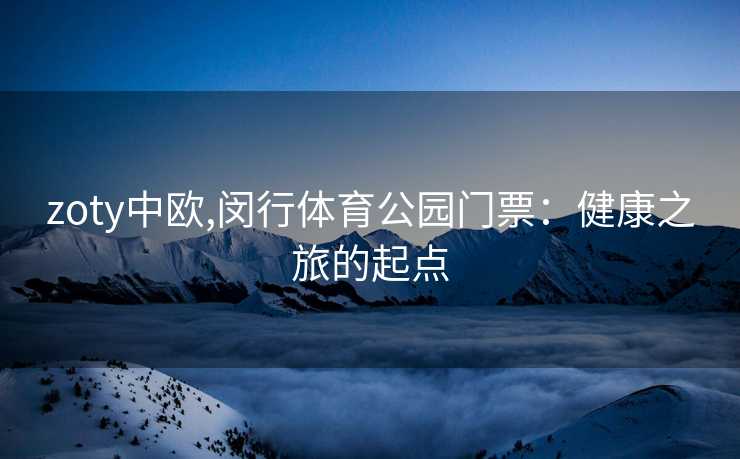 zoty中欧,闵行体育公园门票：健康之旅的起点