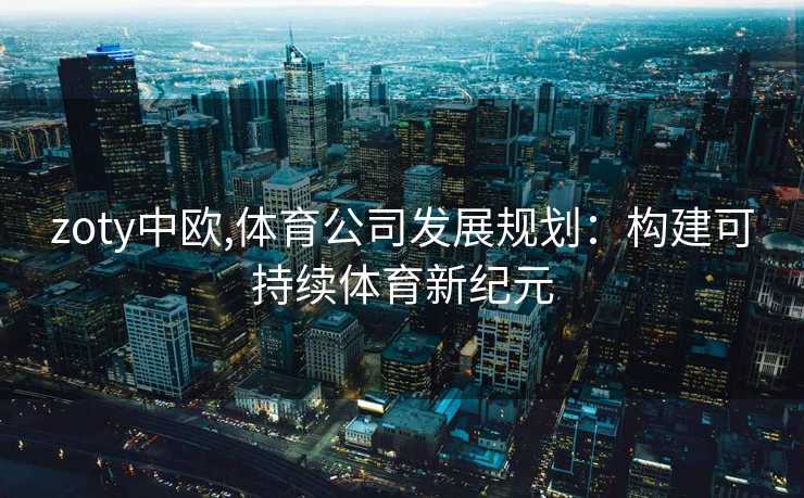 zoty中欧,体育公司发展规划：构建可持续体育新纪元