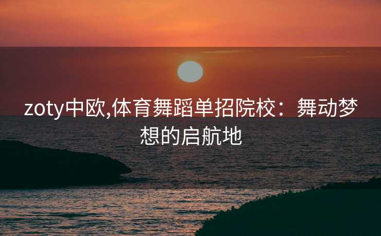 zoty中欧,体育舞蹈单招院校：舞动梦想的启航地