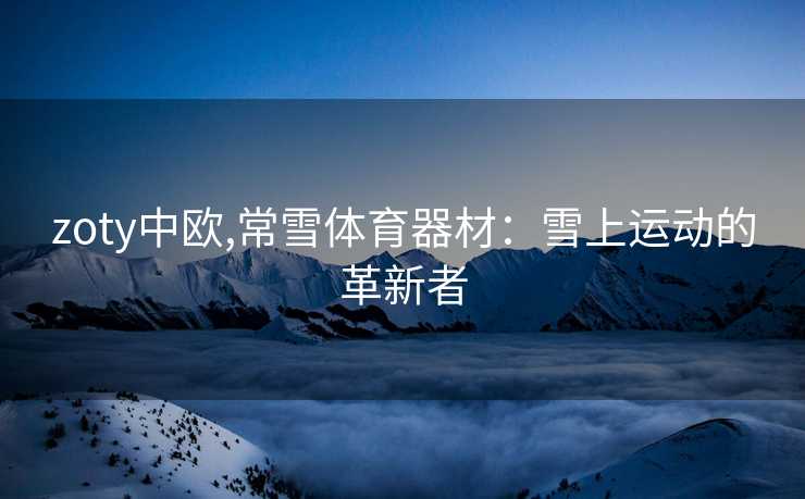 zoty中欧,常雪体育器材：雪上运动的革新者