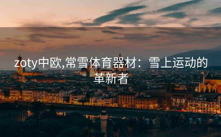 zoty中欧,常雪体育器材：雪上运动的革新者