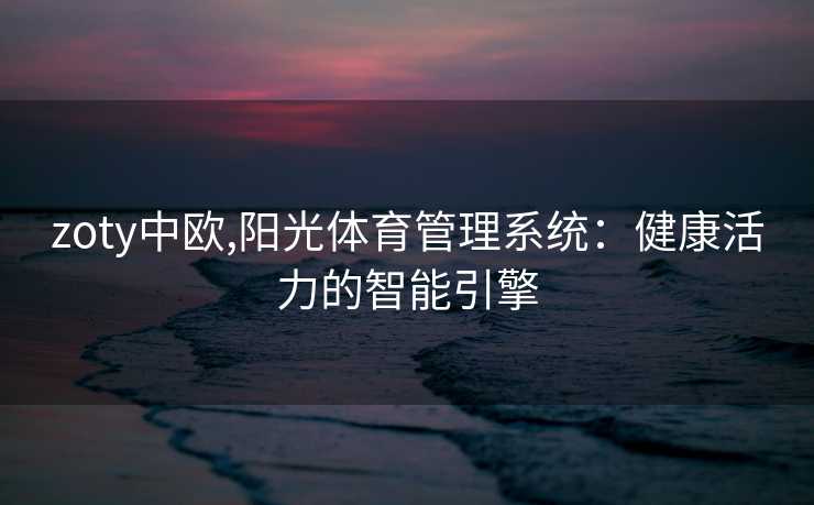 zoty中欧,阳光体育管理系统：健康活力的智能引擎