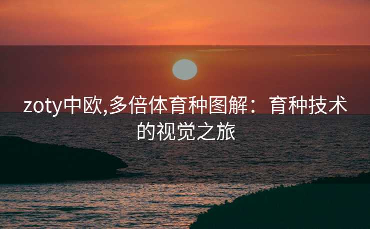 zoty中欧,多倍体育种图解：育种技术的视觉之旅