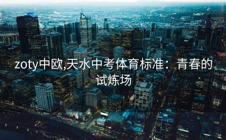 zoty中欧,天水中考体育标准：青春的试炼场
