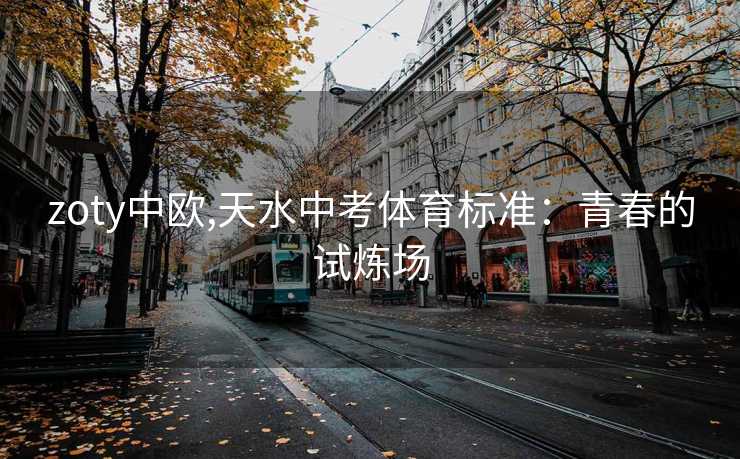 zoty中欧,天水中考体育标准：青春的试炼场