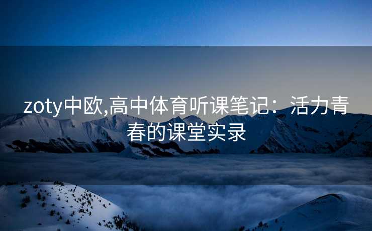zoty中欧,高中体育听课笔记：活力青春的课堂实录