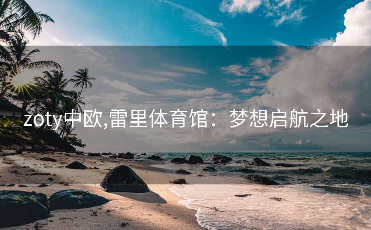 zoty中欧,雷里体育馆：梦想启航之地