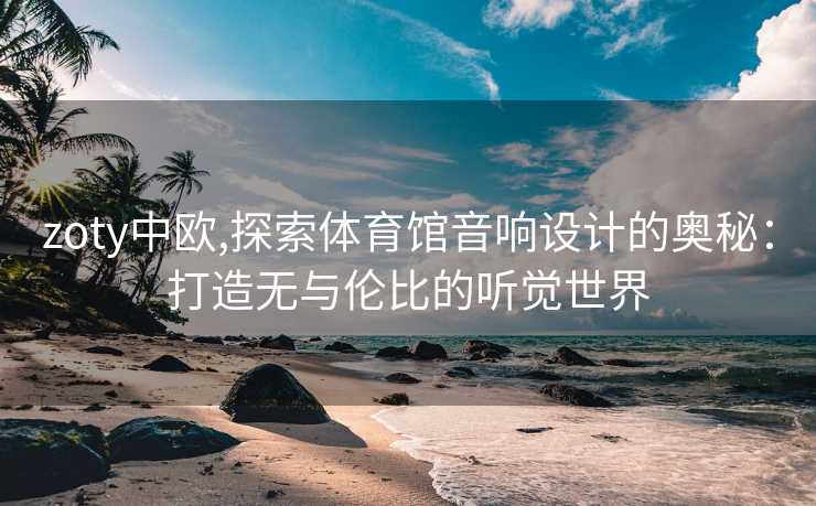zoty中欧,探索体育馆音响设计的奥秘:打造无与伦比的听觉世界 zoty中欧,探索体育馆音响设计的奥秘:打造无与伦比的听觉世界