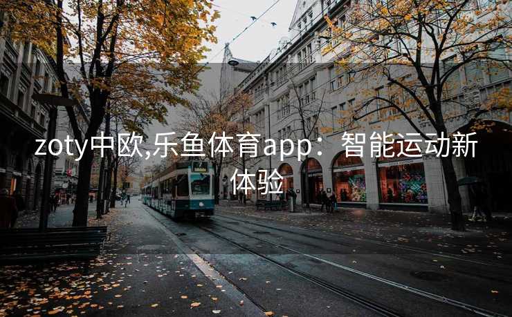 zoty中欧,乐鱼体育app:智能运动新体验 zoty中欧,乐鱼体育app:智能运动新体验