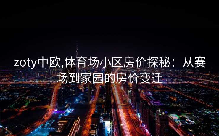 zoty中欧,体育场小区房价探秘：从赛场到家园的房价变迁