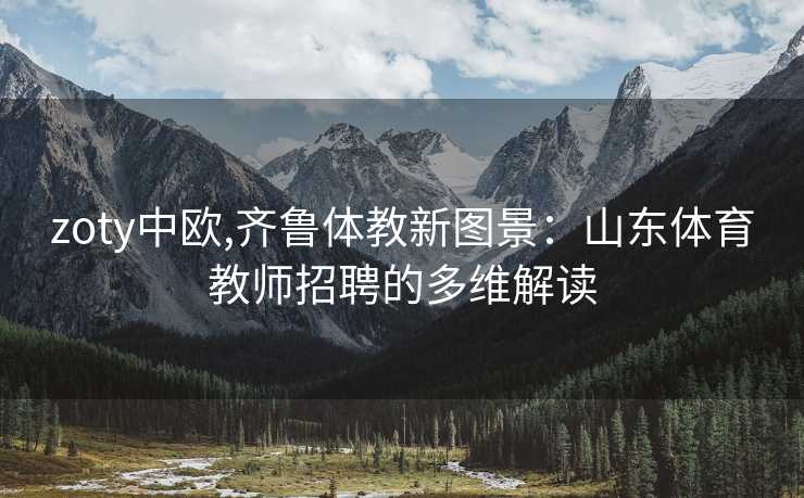 zoty中欧,齐鲁体教新图景:山东体育教师招聘的多维解读 zoty中欧,齐鲁体教新图景:山东体育教师招聘的多维解读
