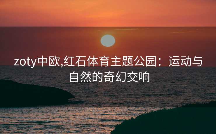 zoty中欧,红石体育主题公园：运动与自然的奇幻交响