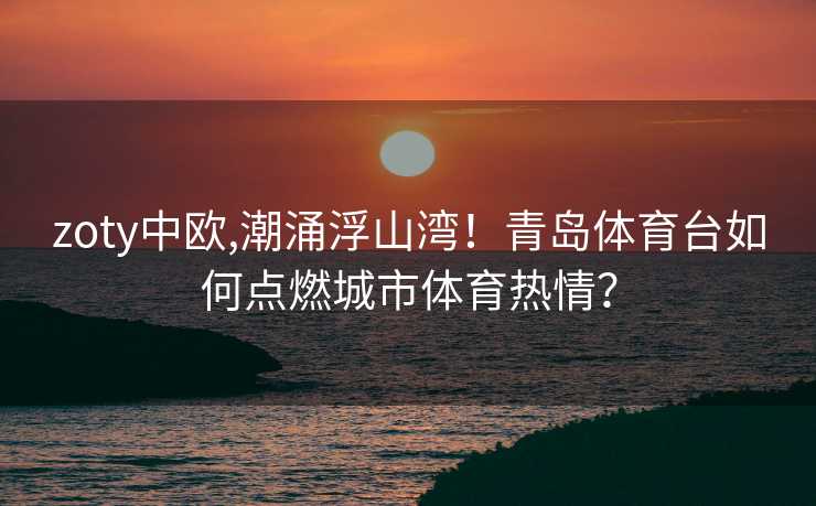 zoty中欧,潮涌浮山湾！青岛体育台如何点燃城市体育热情？