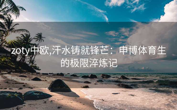 zoty中欧,汗水铸就锋芒：申博体育生的极限淬炼记