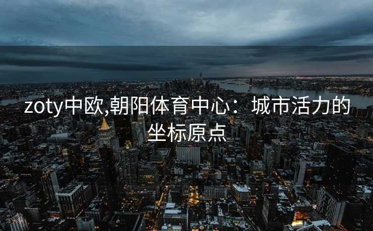 zoty中欧,朝阳体育中心：城市活力的坐标原点
