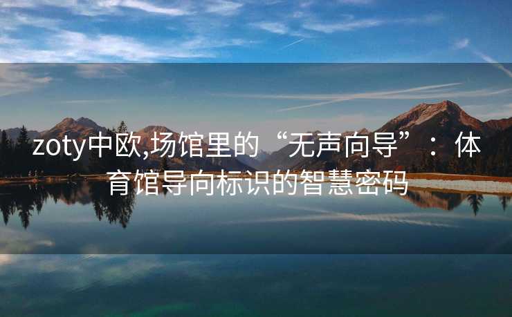 zoty中欧,场馆里的“无声向导”:体育馆导向标识的智慧密码 zoty中欧,场馆里的“无声向导”:体育馆导向标识的智慧密码