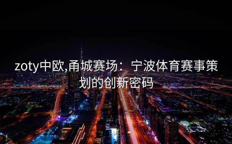 zoty中欧,甬城赛场:宁波体育赛事策划的创新密码 zoty中欧,甬城赛场:宁波体育赛事策划的创新密码