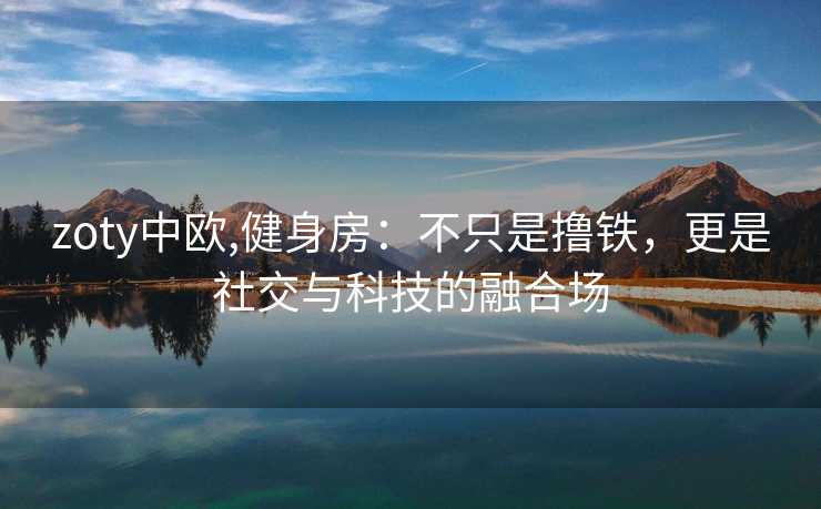 zoty中欧,健身房:不只是撸铁,更是社交与科技的融合场 zoty中欧,健身房:不只是撸铁,更是社交与科技的融合场