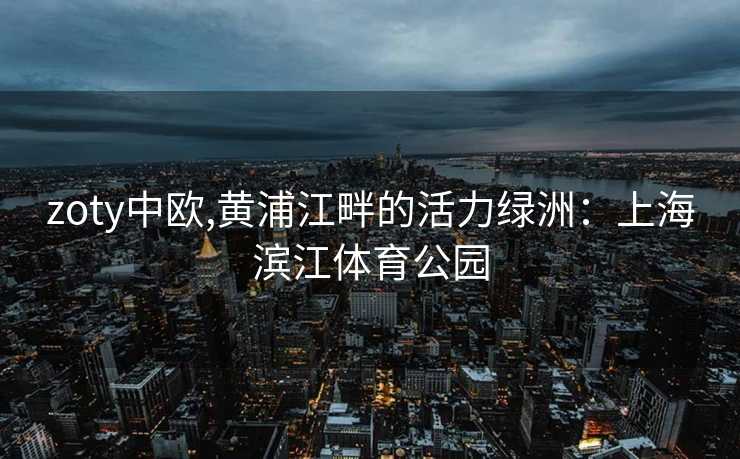 zoty中欧,黄浦江畔的活力绿洲：上海滨江体育公园