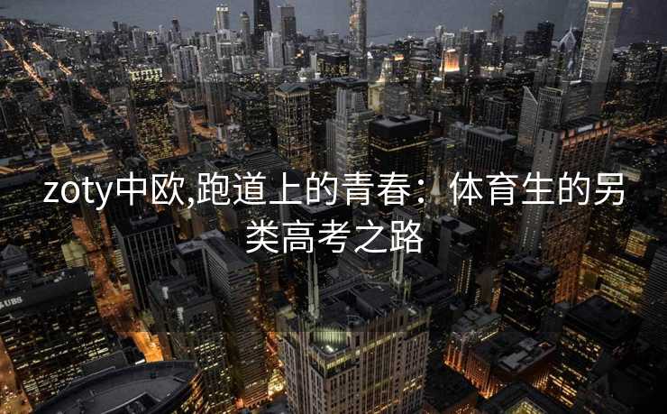 zoty中欧,跑道上的青春:体育生的另类高考之路 zoty中欧,跑道上的青春:体育生的另类高考之路