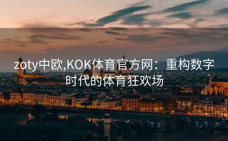 zoty中欧,KOK体育官方网：重构数字时代的体育狂欢场