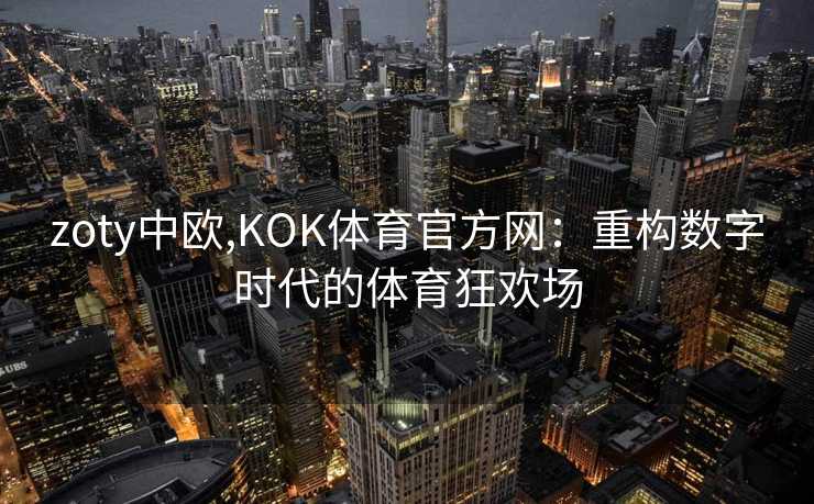 zoty中欧,KOK体育官方网：重构数字时代的体育狂欢场