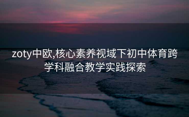 zoty中欧,核心素养视域下初中体育跨学科融合教学实践探索