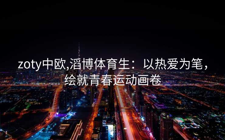 zoty中欧,滔博体育生:以热爱为笔,绘就青春运动画卷 zoty中欧,滔博体育生:以热爱为笔,绘就青春运动画卷