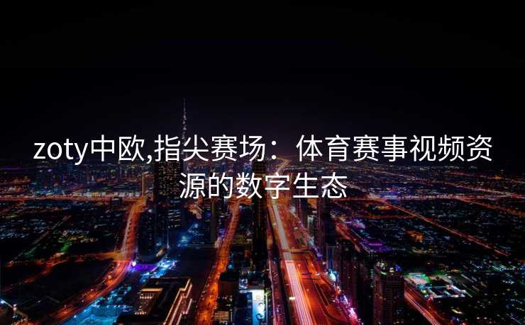 zoty中欧,指尖赛场：体育赛事视频资源的数字生态