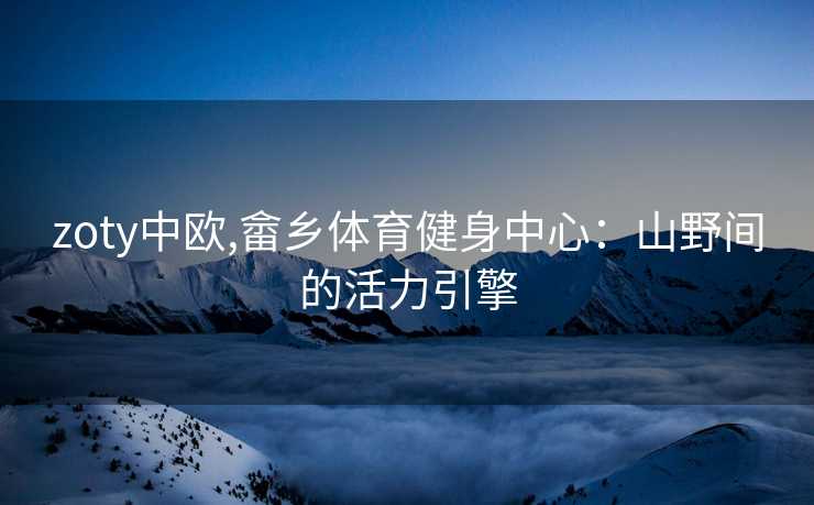 zoty中欧,畲乡体育健身中心：山野间的活力引擎