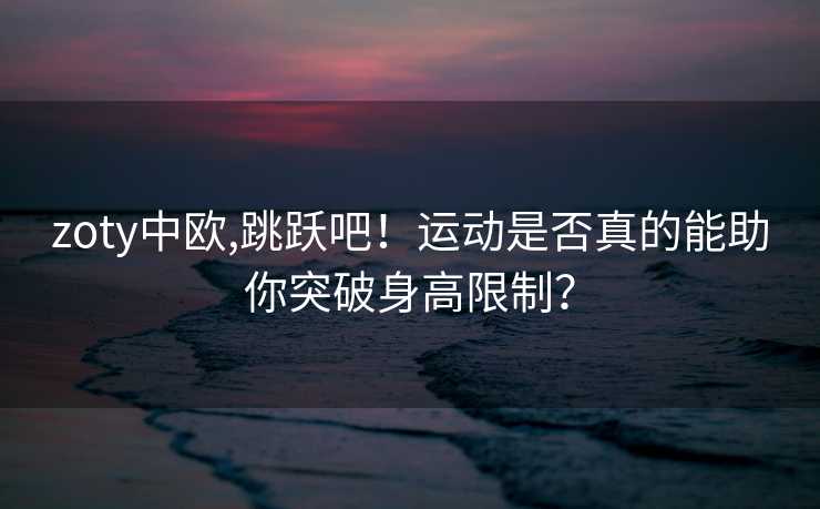 zoty中欧,跳跃吧！运动是否真的能助你突破身高限制？