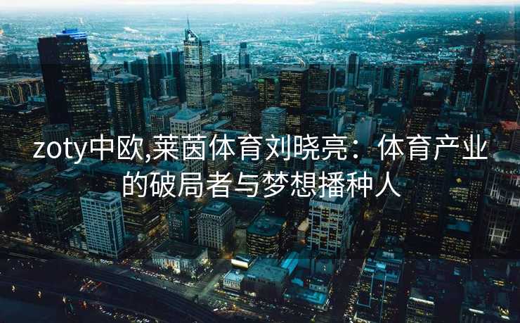 zoty中欧,莱茵体育刘晓亮：体育产业的破局者与梦想播种人