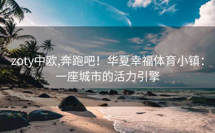 zoty中欧,奔跑吧！华夏幸福体育小镇：一座城市的活力引擎