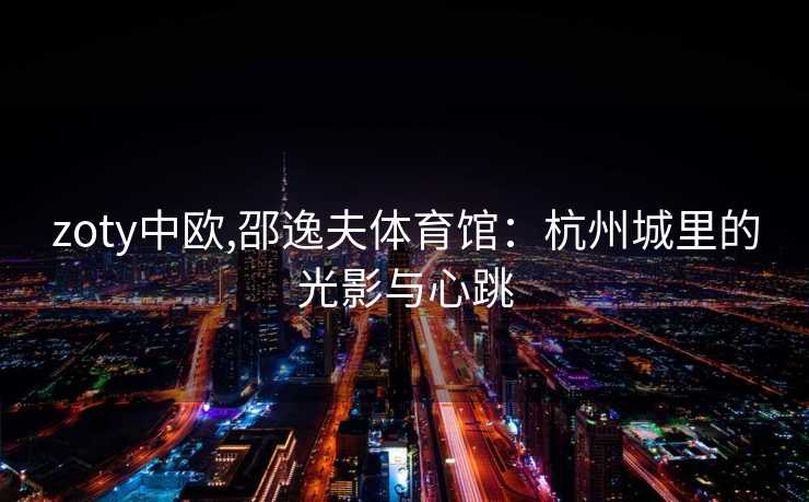 zoty中欧,邵逸夫体育馆：杭州城里的光影与心跳