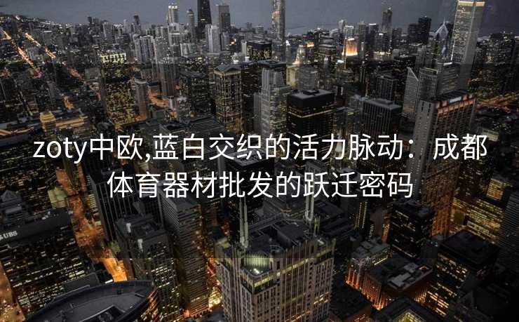 zoty中欧,蓝白交织的活力脉动：成都体育器材批发的跃迁密码