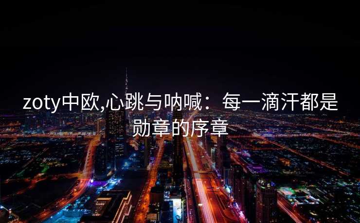 zoty中欧,心跳与呐喊：每一滴汗都是勋章的序章
