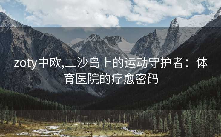zoty中欧,二沙岛上的运动守护者：体育医院的疗愈密码