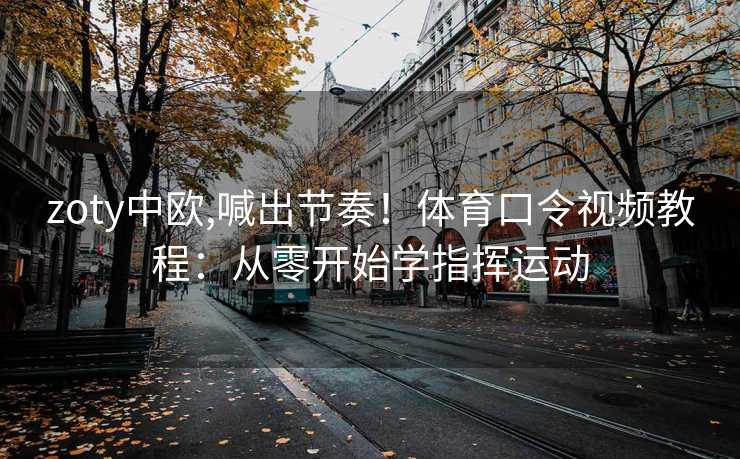 zoty中欧,喊出节奏！体育口令视频教程：从零开始学指挥运动