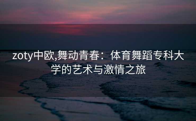 zoty中欧,舞动青春：体育舞蹈专科大学的艺术与激情之旅