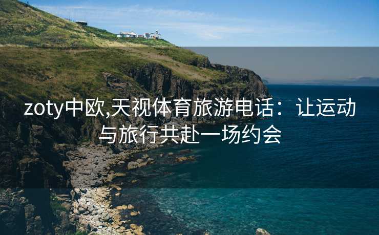 zoty中欧,天视体育旅游电话：让运动与旅行共赴一场约会
