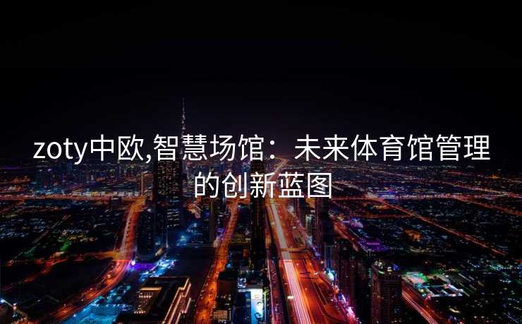 zoty中欧,智慧场馆：未来体育馆管理的创新蓝图