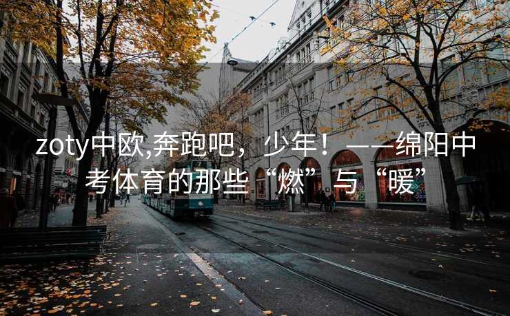 zoty中欧,奔跑吧,少年!——绵阳中考体育的那些“燃”与“暖” zoty中欧,奔跑吧,少年!——绵阳中考体育的那些“燃”与“暖”