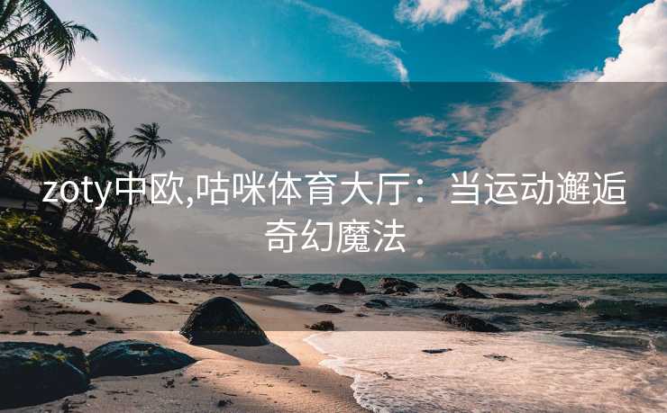 zoty中欧,咕咪体育大厅：当运动邂逅奇幻魔法